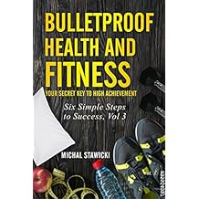 Bulletproof Health and Fitness: Your Secret Key to High Achievement (Six Simple Steps to Success Book 3)