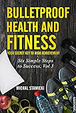 Bulletproof Health and Fitness: Your Secret Key to High Achievement (Six Simple Steps to Success Book 3)