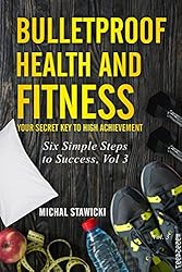 Bulletproof Health and Fitness: Your Secret Key to High Achievement (Six Simple Steps to Success Book 3)
