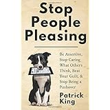 Stop People Pleasing: Be Assertive, Stop Caring What Others Think, Beat Your Guilt, & Stop Being a Pushover