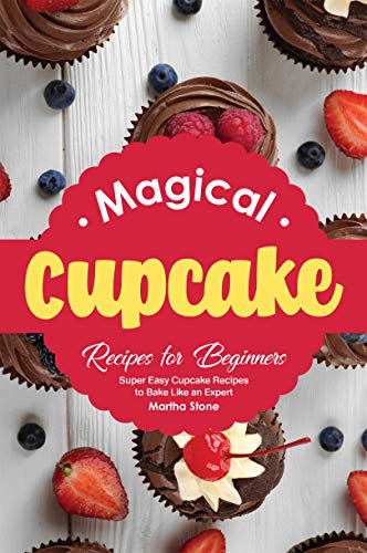 Magical Cupcake Recipes for Beginners: Super Easy Cupcake Recipes to Bake Like an Expert by [Stone, Martha]