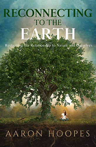 Reconnecting to the Earth: Reclaiming Our Relationship to Nature and Ourselves by Aaron Hoopes