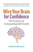 Wire Your Brain for Confidence: The Science of Conquering Self-Doubt Wire Your Brain for Confidence: The Science of Conquering Self-Doubt