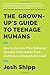 The Grown-Up's Guide to Teenage Humans: How to Decode Their Behavior, Develop Unshakable Trust, and Raise a Respectable Adult - Book by Josh Shipp
