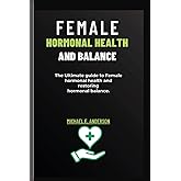 FEMALE HORMONAL HEALTH AND BALANCE: The Ultimate guide to Female hormonal health and restoring hormonal balance.