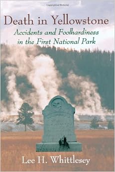 Death in Yellowstone: Accidents and Foolhardiness in the First National Park, by Lee H. Whittlesey Death in Yellowstone: Accidents and Foolhardiness in the First National Park, by Lee H. Whittlesey
