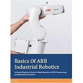 Basics Of ABB Industrial Robotics: A Practical Beginner&rsquo;s Guide to Robot Operation, RAPID Programming, and RobotStudio Simulation (ABB Industrial Robotics Mastery Series)