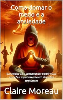 Livro Como domar o medo e a ansiedade: Estratégias para compreender e gerir estas emoções, especialmente em situações stressantes