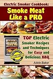 Electric Smoker Cookbook Smoke Meat Like a PRO: TOP Electric Smoker Recipes and Techniques for Easy and Delicious BBQ (Electric Smoker Cookbook, ... Smoker Recipes, Masterbuilt Smoker Cookbook)