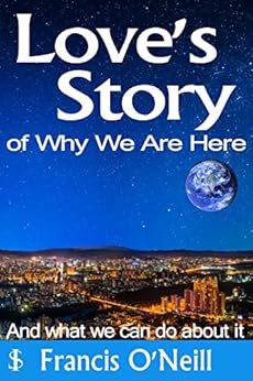 Love's Story of Why We Are Here: And What We Can Do About It (Making Sense of It Book 3) by [O'Neill, Francis]