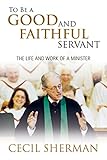 To Be A Good and Faithful Servant: The Life and Work of a Minister by 