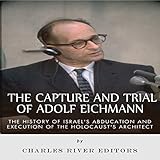 The Capture and Trial of Adolf Eichmann: The History of Israel's Abduction and Execution of the Holocaust's Architect
