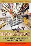 Beyond Arbitrage - How to Take your Business to Another Level: The Comprehensive Guide to Sourcing Wholesale, Trade Shows, Closeouts, and More by