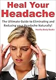 Heal Your Headache: The Ultimate Guide to Reducing and Eliminating your Headache Naturally (Headache by Healthy Body Books
