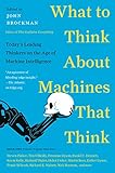 What to Think About Machines That Think: Today's Leading Thinkers on the Age of Machine Intelligence What to Think About Machines That Think: Today's Leading Thinkers on the Age of Machine Intelligence