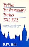 British Parliamentary Parties, 1742-1832 : From the Fall of Walpole to the First Reform Act, Hill, B. W., 0049421883