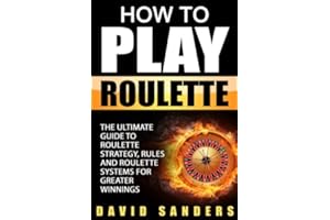 How To Play Roulette: The Ultimate Guide to Roulette Strategy, Rules and Roulette Systems for Greater Winnings