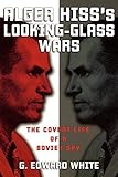 Alger Hiss's Looking-Glass Wars: The Covert Life of a Soviet Spy by G. Edward White