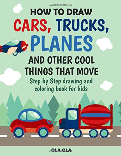 How to Draw Cars Trucks Planes and Other Cool Things That Move: Step by Step Drawing and Colouring Book for Kids