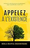 Appelez à l'Existence: Prières et Déclarations Prophétiques pour transformer votre vie (French E by Bola Olivia Ogedengbe