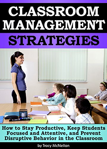 Classroom Management Strategies: How to Stay Productive, Keep Students Focused & Attentive, & Prevent Disruptive Behavior in the Classroom - ( Effective Classroom Management Strategies & Techniques )