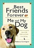 Best Friends Forever: Me and My Dog: What I've Learned About Life, Love, and Faith From My Dog by Rebecca Currington