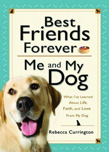 Best Friends Forever: Me and My Dog: What I've Learned About Life, Love, and Faith From My Dog by Rebecca Currington