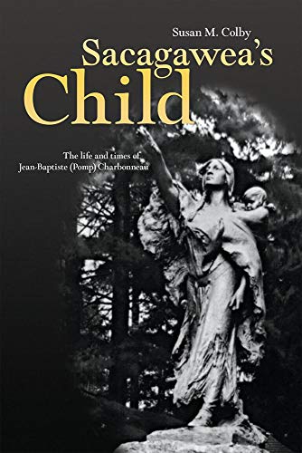 Sacagawea's Child: The Life and Times of Jean-Baptiste (Pomp) Charbonneau by Susan M. Colby