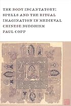 The Body Incantatory: Spells and the Ritual Imagination in Medieval Chinese Buddhism (Sheng Yen Series in Chinese Buddhism)