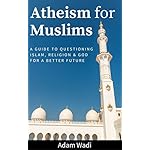 Atheism For Muslims: A Guide To Questioning Islam, Religion, And God For A Better Future