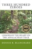 Three Hundred Zeroes: Lessons of the heart on the Appalachian Trail. by Dennis R. Blanchard