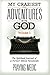 My Craziest Adventures With God - Volume 1: The Supernatural Journal of a Former Atheist Paramedic