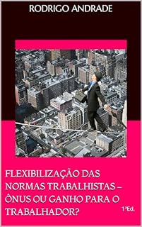 Livro FLEXIBILIZAÇÃO DAS NORMAS TRABALHISTAS – ÔNUS OU GANHO PARA O TRABALHADOR?
