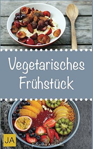 Vegetarisches Frühstück: Einfache, schnelle und leckere vegetarische Rezepte für einen gesunden Start in den Tag (German Edition)