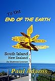 To The End Of The Earth: South Island, New Zealand - An Illustrated Journey by Paul Adams, Paul Adams
