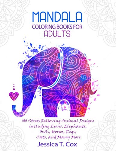 Coloring Books for Adults: 100 Mandala Stress Relieving Animal Designs including Lions, Elephants, Owls, Horses, Dogs, Cats, and Many More by Jessica T. Cox