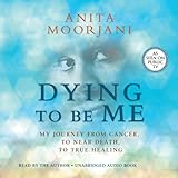 Dying to Be Me: My Journey from Cancer, to Near Death, to True Healing