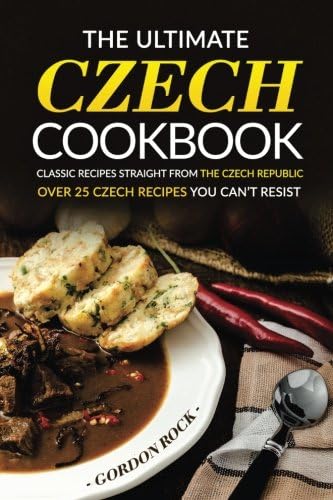 The Ultimate Czech Cookbook - Classic Recipes Straight from The Czech Republic: Over 25 Czech Recipes You Can’t Resist