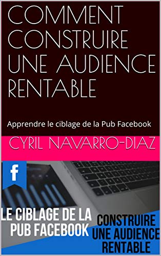 COMMENT CONSTRUIRE UNE AUDIENCE RENTABLE: Apprendre le ciblage de la Pub Facebook (French Edition) by Cyril Navarro-Diaz