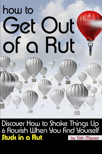 How to Get Out of a Rut: Discover How to Shake Things Up and Flourish When You Find Yourself Stuck in a Rut