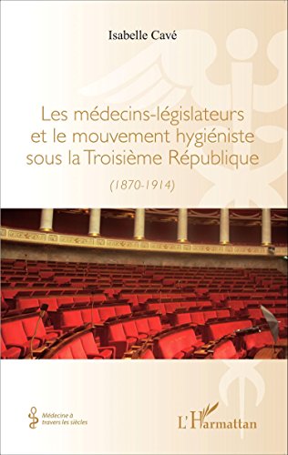 Les  médecins-législateurs et le mouvement hygiéniste sous la Troisième République, 1870-1914