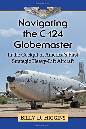 Navigating the C-124 Globemaster: In the Cockpit of America's First Strategic Heavy-Lift Aircraft by Billy D Higgins
