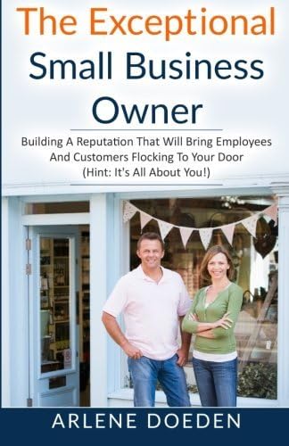 The Exceptional Small Business Owner: Building A Reputation That Will Bring Employees And Customers Flocking To Your Door (Hint: It's All About YOU!)