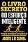 Livro O LIVRO SECRETO DO ESFORÇO INTELIGENTE: Deixe de Desperdiçar Tempo e Energias, Concentrando-se em Esforços Inteligentes e Exitosos!