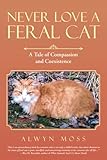Never Love a Feral Cat: A Tale of Compassion and Coexistence by Alwyn Moss