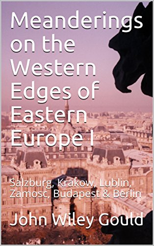 Meanderings on the Western Edges of Eastern Europe I: Salzburg, Krakow, Lublin, Zamosc, Budapest & Berlin by John Wiley Gould