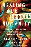 Healing Our Broken Humanity: Practices for Revitalizing the Church and Renewing the World by Grace Ji-Sun Kim, Graham Hill