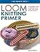 Loom Knitting Primer: A Beginner's Guide to Knitting on a Loom, with Over 30 Fun Projects (No-Needle Knits) by Isela Phelps