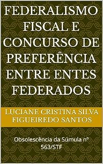Livro FEDERALISMO FISCAL E CONCURSO DE PREFERÊNCIA ENTRE ENTES FEDERADOS: Obsolescência da Súmula nº 563/STF