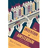 The Invention of Amsterdam: A History of Europe’s Greatest City in Ten Walks